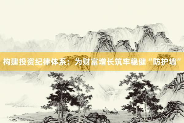 构建投资纪律体系：为财富增长筑牢稳健“防护墙”
