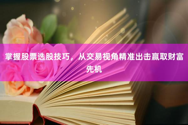 掌握股票选股技巧，从交易视角精准出击赢取财富先机