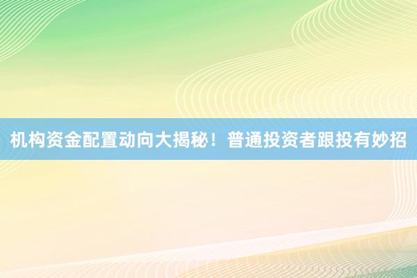 机构资金配置动向大揭秘！普通投资者跟投有妙招