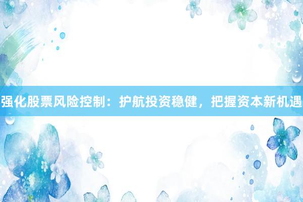 强化股票风险控制：护航投资稳健，把握资本新机遇