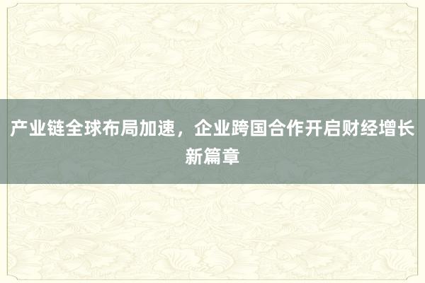 产业链全球布局加速，企业跨国合作开启财经增长新篇章