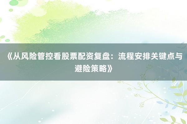 《从风险管控看股票配资复盘:流程安排关键点与避险策略》