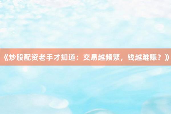 《炒股配资老手才知道:交易越频繁,钱越难赚?》