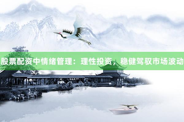股票配资中情绪管理:理性投资,稳健驾驭市场波动