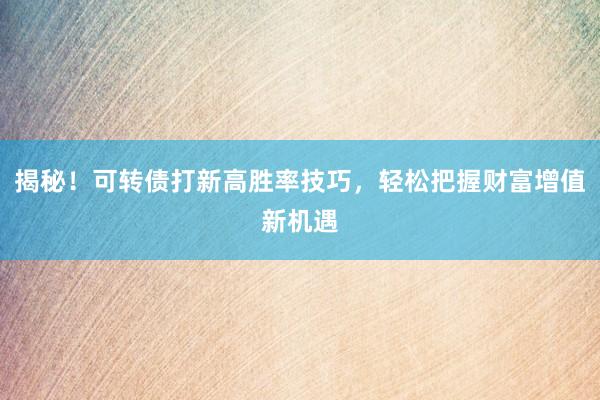 揭秘!可转债打新高胜率技巧,轻松把握财富增值新机遇