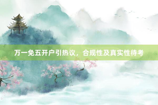 万一免五开户引热议，合规性及真实性待考