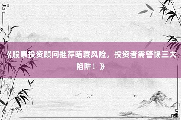 《股票投资顾问推荐暗藏风险,投资者需警惕三大陷阱!》