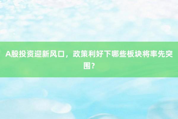A股投资迎新风口，政策利好下哪些板块将率先突围？