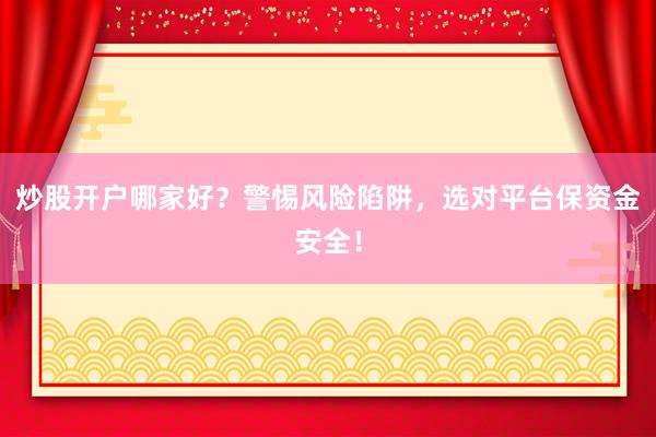 炒股开户哪家好？警惕风险陷阱，选对平台保资金安全！