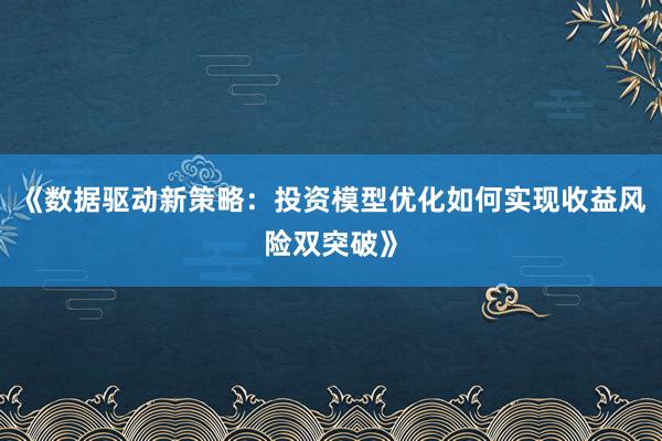 《数据驱动新策略：投资模型优化如何实现收益风险双突破》