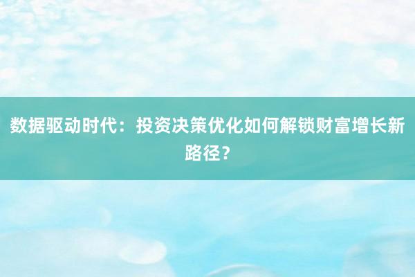 数据驱动时代：投资决策优化如何解锁财富增长新路径？