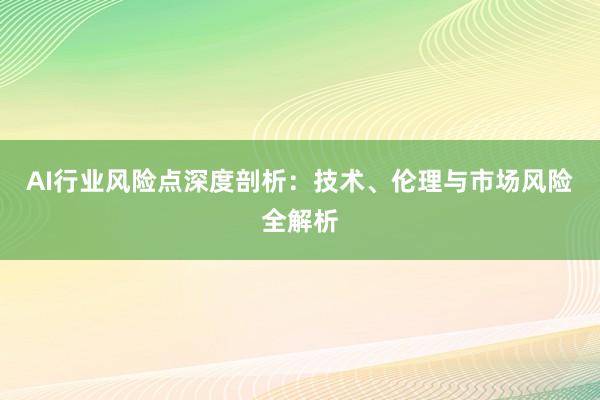 AI行业风险点深度剖析：技术、伦理与市场风险全解析