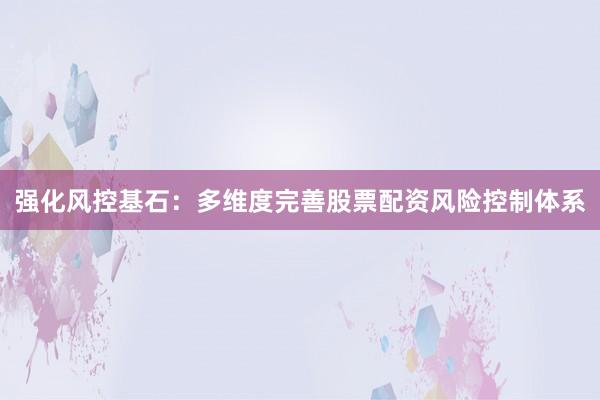 强化风控基石：多维度完善股票配资风险控制体系