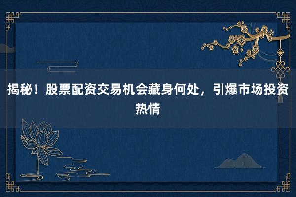 揭秘！股票配资交易机会藏身何处，引爆市场投资热情