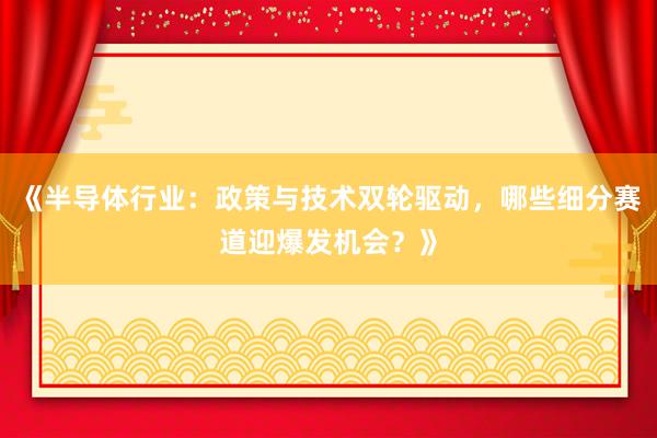 《半导体行业：政策与技术双轮驱动，哪些细分赛道迎爆发机会？》