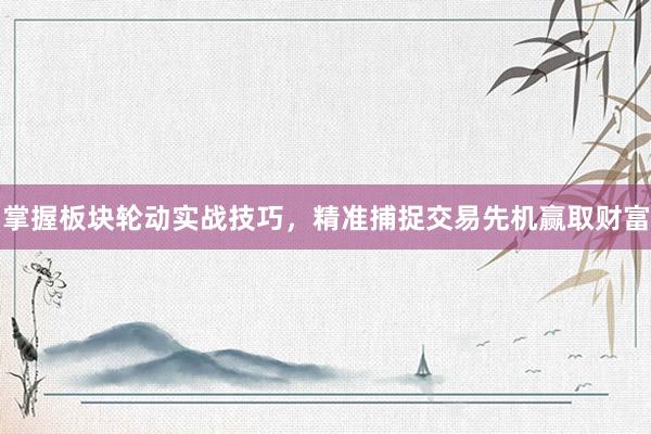掌握板块轮动实战技巧，精准捕捉交易先机赢取财富