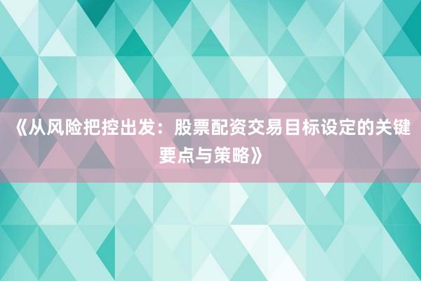 《从风险把控出发：股票配资交易目标设定的关键要点与策略》