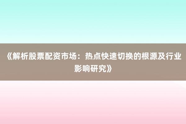 《解析股票配资市场：热点快速切换的根源及行业影响研究》