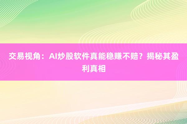 交易视角：AI炒股软件真能稳赚不赔？揭秘其盈利真相