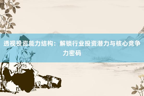 透视投资能力结构：解锁行业投资潜力与核心竞争力密码
