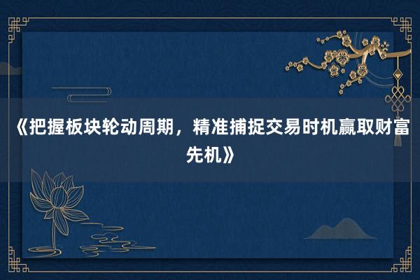 《把握板块轮动周期，精准捕捉交易时机赢取财富先机》