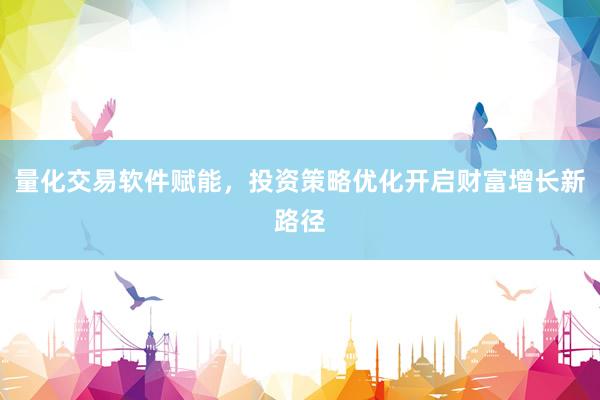 量化交易软件赋能,投资策略优化开启财富增长新路径