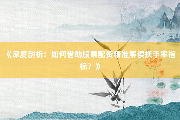 《深度剖析:如何借助股票配资精准解读换手率指标?》