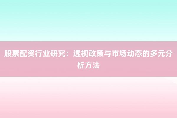 股票配资行业研究：透视政策与市场动态的多元分析方法