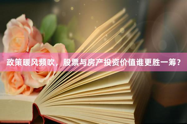 政策暖风频吹，股票与房产投资价值谁更胜一筹？