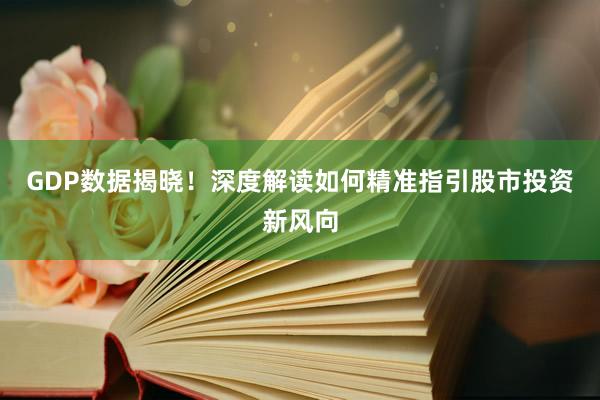 GDP数据揭晓!深度解读如何精准指引股市投资新风向
