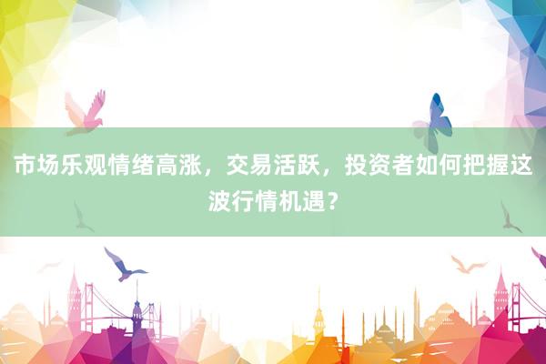 市场乐观情绪高涨，交易活跃，投资者如何把握这波行情机遇？