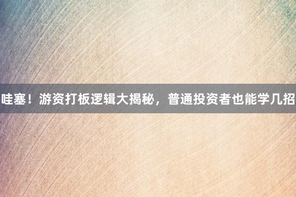 哇塞！游资打板逻辑大揭秘，普通投资者也能学几招