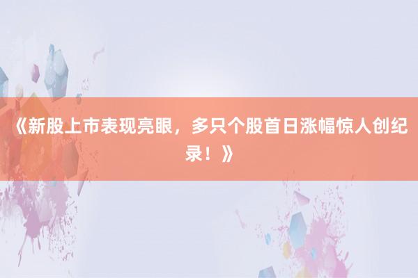 《新股上市表现亮眼,多只个股首日涨幅惊人创纪录!》