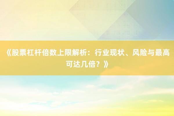 《股票杠杆倍数上限解析:行业现状、风险与最高可达几倍?》