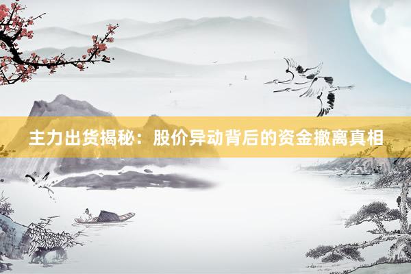 主力出货揭秘：股价异动背后的资金撤离真相