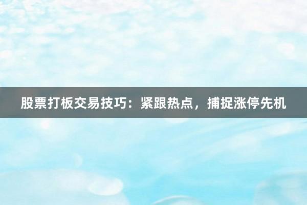 股票打板交易技巧:紧跟热点,捕捉涨停先机