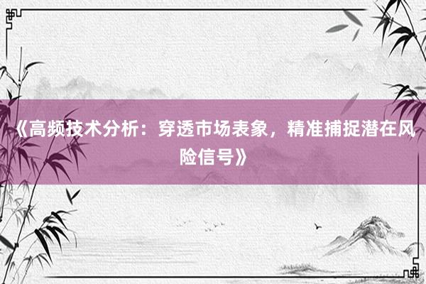 《高频技术分析：穿透市场表象，精准捕捉潜在风险信号》
