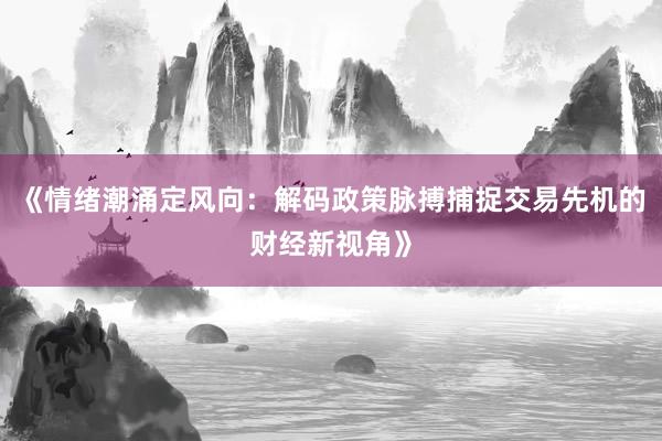 《情绪潮涌定风向：解码政策脉搏捕捉交易先机的财经新视角》
