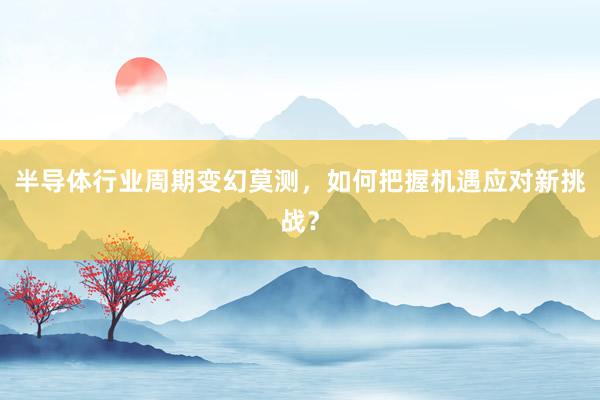 半导体行业周期变幻莫测，如何把握机遇应对新挑战？