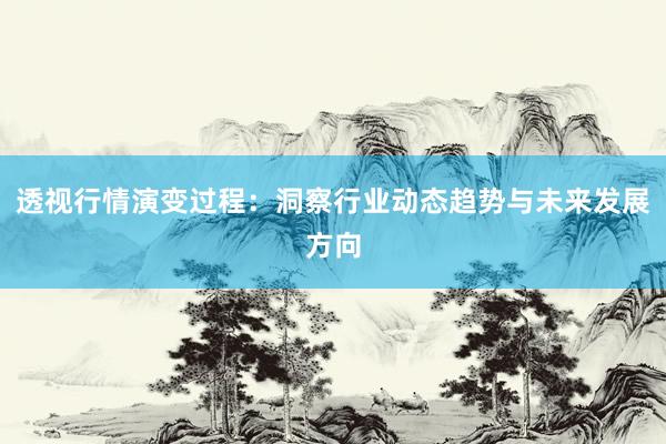 透视行情演变过程：洞察行业动态趋势与未来发展方向