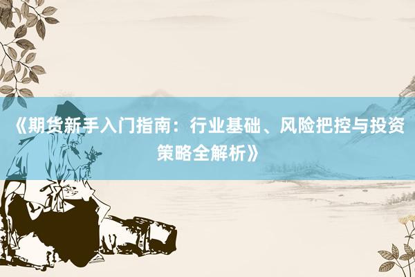 《期货新手入门指南：行业基础、风险把控与投资策略全解析》
