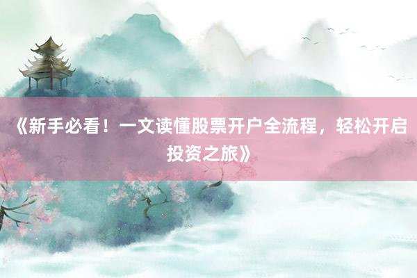 《新手必看!一文读懂股票开户全流程,轻松开启投资之旅》