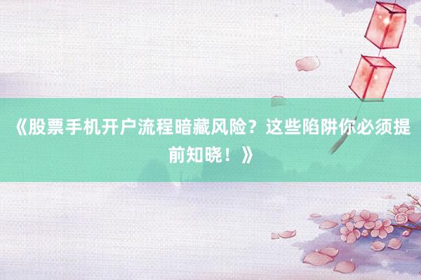 《股票手机开户流程暗藏风险?这些陷阱你必须提前知晓!》
