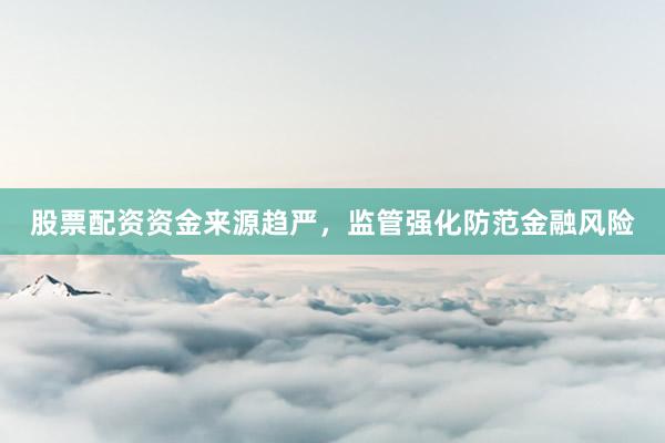 股票配资资金来源趋严，监管强化防范金融风险