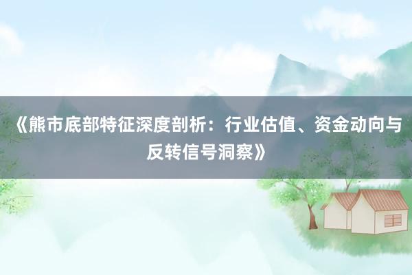 《熊市底部特征深度剖析：行业估值、资金动向与反转信号洞察》