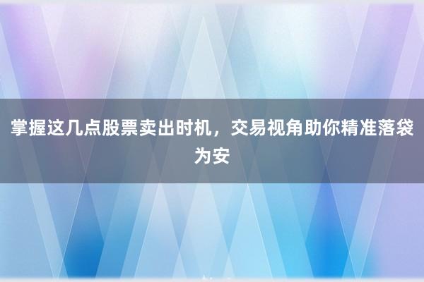 掌握这几点股票卖出时机，交易视角助你精准落袋为安