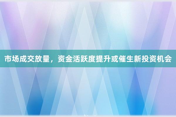 市场成交放量,资金活跃度提升或催生新投资机会