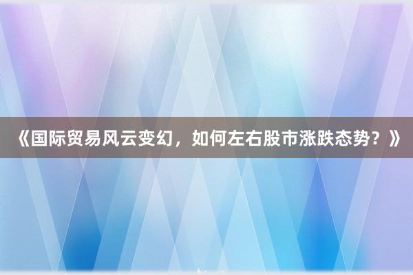 《国际贸易风云变幻，如何左右股市涨跌态势？》