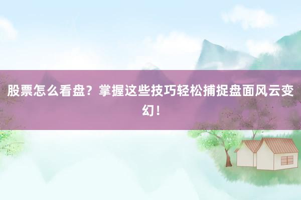 股票怎么看盘?掌握这些技巧轻松捕捉盘面风云变幻!