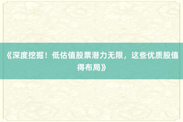 《深度挖掘!低估值股票潜力无限,这些优质股值得布局》